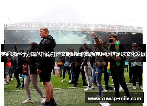 英超球迷行为规范指南打造文明健康的观赛氛围促进足球文化发展
