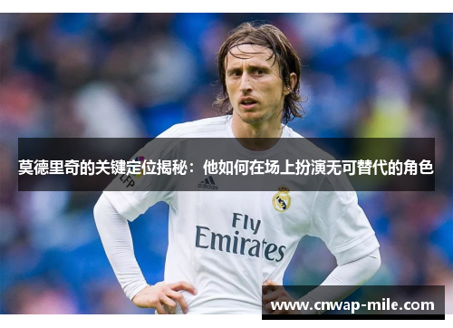 莫德里奇的关键定位揭秘：他如何在场上扮演无可替代的角色