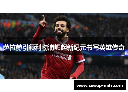 萨拉赫引领利物浦崛起新纪元书写英雄传奇