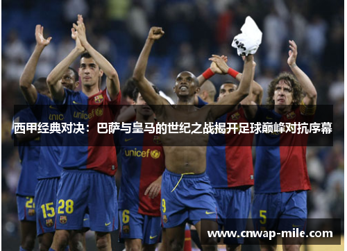西甲经典对决：巴萨与皇马的世纪之战揭开足球巅峰对抗序幕