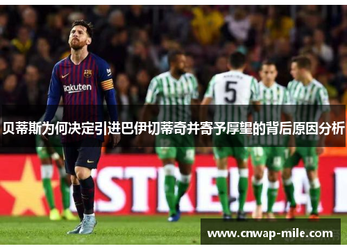 贝蒂斯为何决定引进巴伊切蒂奇并寄予厚望的背后原因分析