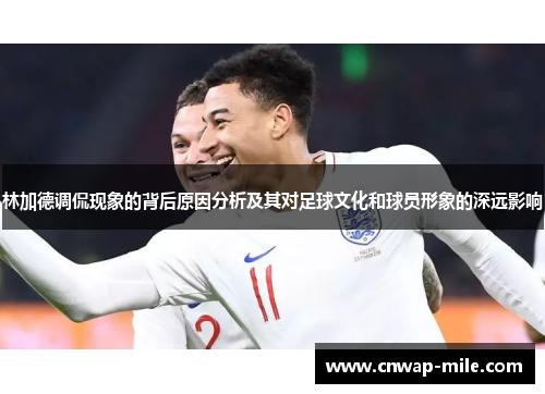 林加德调侃现象的背后原因分析及其对足球文化和球员形象的深远影响