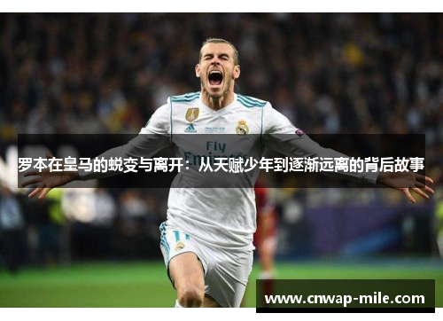 罗本在皇马的蜕变与离开：从天赋少年到逐渐远离的背后故事