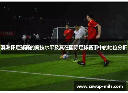 澳洲杯足球赛的竞技水平及其在国际足球赛事中的地位分析