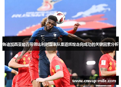 鲁迪加西亚能否带领比利时国家队重返辉煌走向成功的关键因素分析