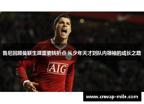 鲁尼回顾曼联生涯重要转折点 从少年天才到队内领袖的成长之路