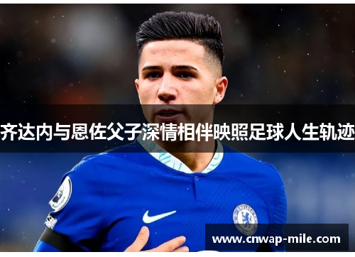 齐达内与恩佐父子深情相伴映照足球人生轨迹