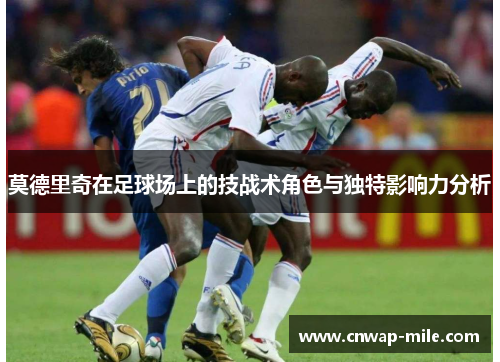 莫德里奇在足球场上的技战术角色与独特影响力分析