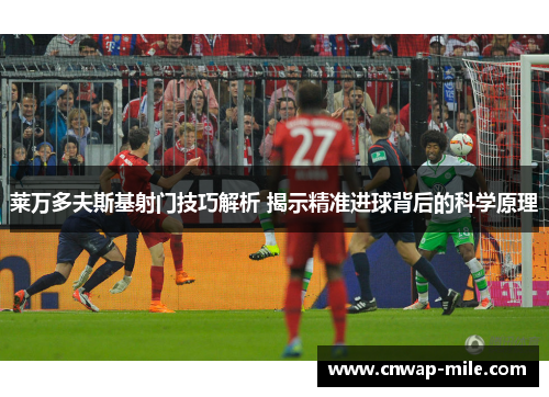 莱万多夫斯基射门技巧解析 揭示精准进球背后的科学原理