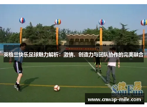 英格兰快乐足球魅力解析：激情、创造力与团队协作的完美融合