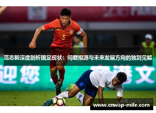 范志毅深度剖析国足现状：问题根源与未来发展方向的独到见解