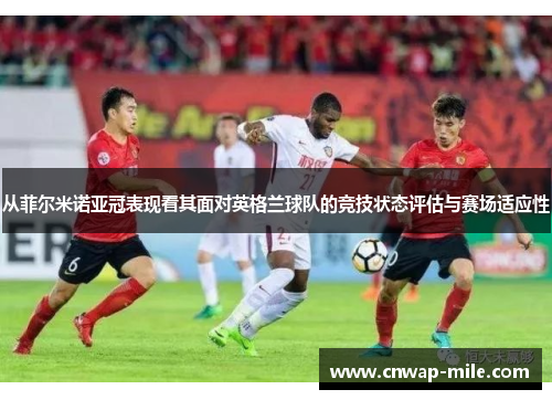 从菲尔米诺亚冠表现看其面对英格兰球队的竞技状态评估与赛场适应性