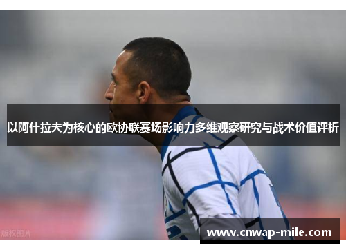 以阿什拉夫为核心的欧协联赛场影响力多维观察研究与战术价值评析