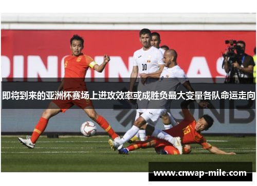 即将到来的亚洲杯赛场上进攻效率或成胜负最大变量各队命运走向
